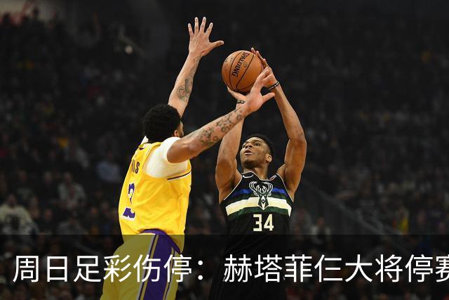 周日足彩伤停：赫塔菲仨大将停赛 热刺伤病满营